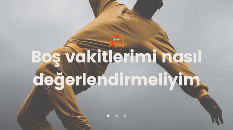 Boş vakitlerimi nasıl değerlendirmeliyim